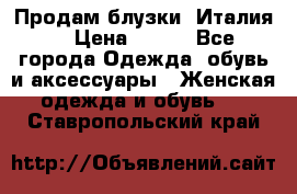 Продам блузки, Италия. › Цена ­ 500 - Все города Одежда, обувь и аксессуары » Женская одежда и обувь   . Ставропольский край